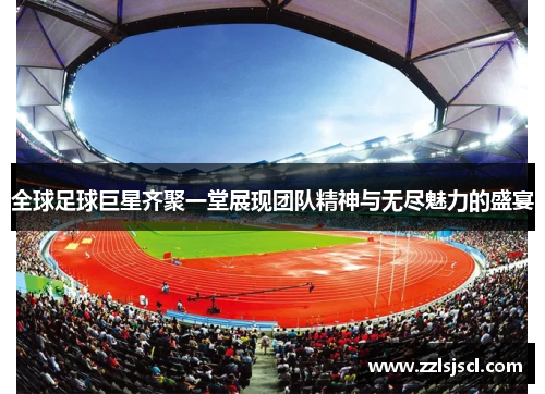 全球足球巨星齐聚一堂展现团队精神与无尽魅力的盛宴
