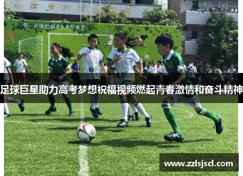 足球巨星助力高考梦想祝福视频燃起青春激情和奋斗精神