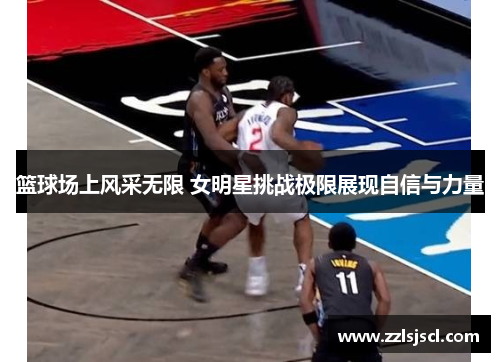 篮球场上风采无限 女明星挑战极限展现自信与力量