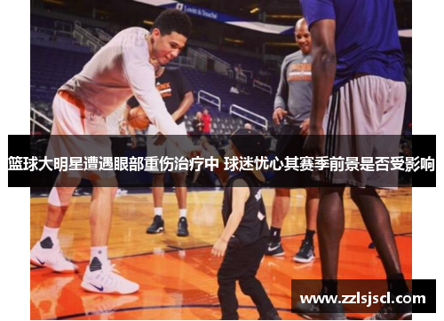 篮球大明星遭遇眼部重伤治疗中 球迷忧心其赛季前景是否受影响