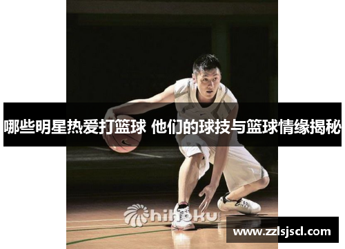 哪些明星热爱打篮球 他们的球技与篮球情缘揭秘