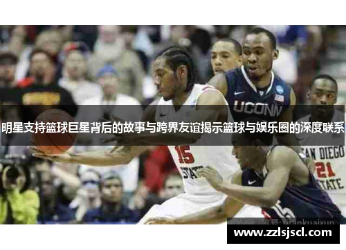 明星支持篮球巨星背后的故事与跨界友谊揭示篮球与娱乐圈的深度联系
