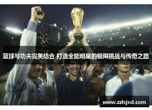 篮球与功夫完美结合 打造全能明星的极限挑战与传奇之路
