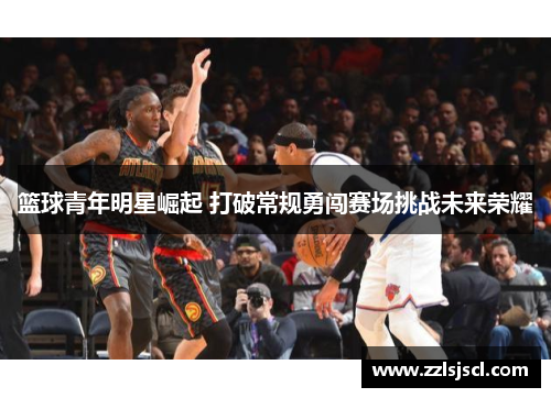 篮球青年明星崛起 打破常规勇闯赛场挑战未来荣耀