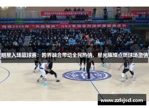 明星入场篮球赛：跨界融合带动全民热情，星光璀璨点燃球场激情