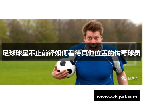 足球球星不止前锋如何看待其他位置的传奇球员
