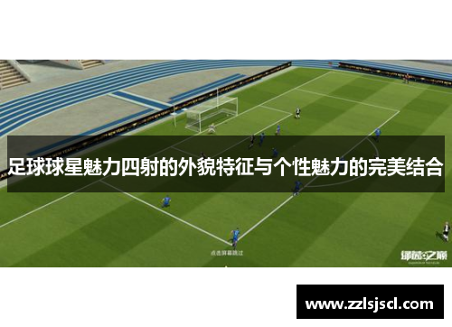 足球球星魅力四射的外貌特征与个性魅力的完美结合