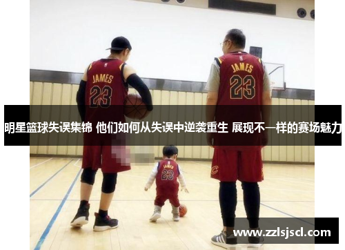 明星篮球失误集锦 他们如何从失误中逆袭重生 展现不一样的赛场魅力