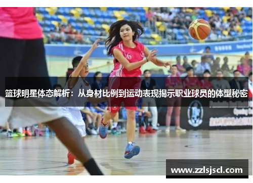 篮球明星体态解析：从身材比例到运动表现揭示职业球员的体型秘密