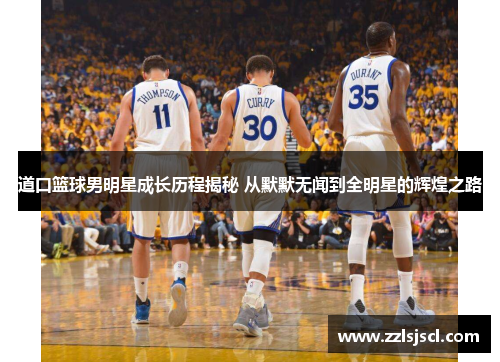 道口篮球男明星成长历程揭秘 从默默无闻到全明星的辉煌之路