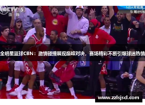 全明星篮球CBN：激情碰撞展现巅峰对决，赛场精彩不断引爆球迷热情