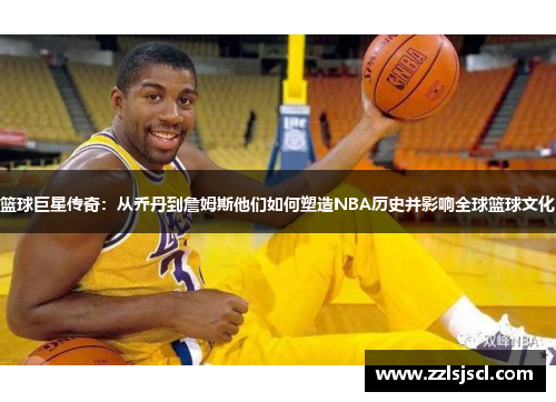 篮球巨星传奇：从乔丹到詹姆斯他们如何塑造NBA历史并影响全球篮球文化