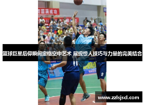 篮球巨星后仰瞬间定格空中艺术 展现惊人技巧与力量的完美结合