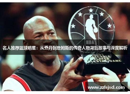 名人推荐篮球明星：从乔丹到詹姆斯的传奇人物背后故事与深度解析
