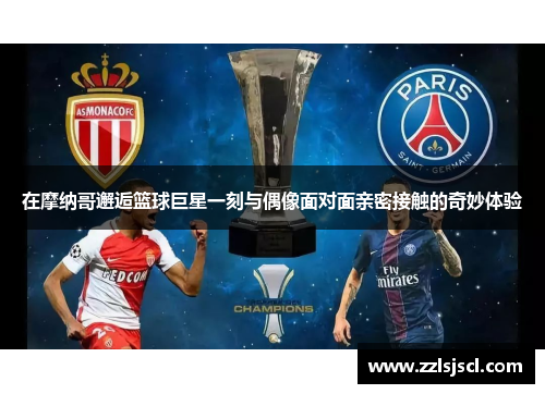 在摩纳哥邂逅篮球巨星一刻与偶像面对面亲密接触的奇妙体验
