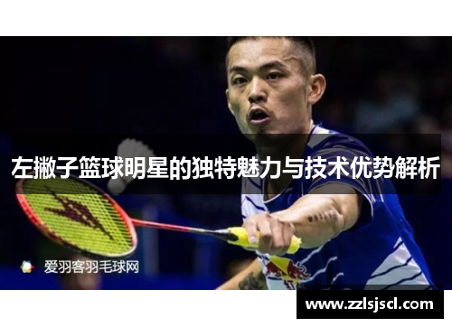 左撇子篮球明星的独特魅力与技术优势解析