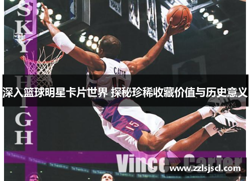 深入篮球明星卡片世界 探秘珍稀收藏价值与历史意义