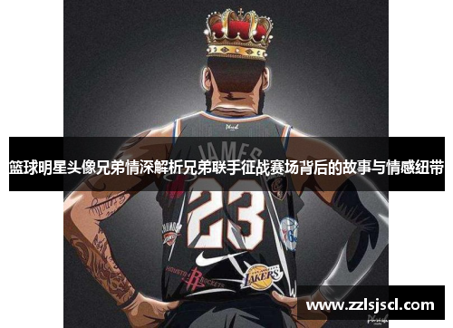 篮球明星头像兄弟情深解析兄弟联手征战赛场背后的故事与情感纽带