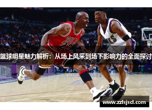 篮球明星魅力解析：从场上风采到场下影响力的全面探讨