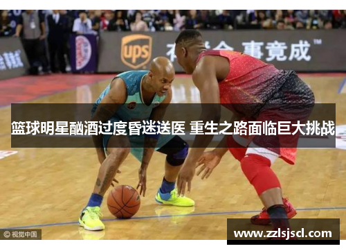 篮球明星酗酒过度昏迷送医 重生之路面临巨大挑战