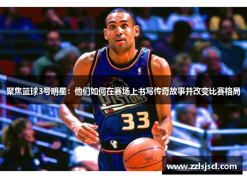 聚焦篮球3号明星：他们如何在赛场上书写传奇故事并改变比赛格局