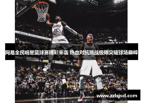 网易全民明星篮球赛精彩来袭 热血对抗挑战极限突破球场巅峰