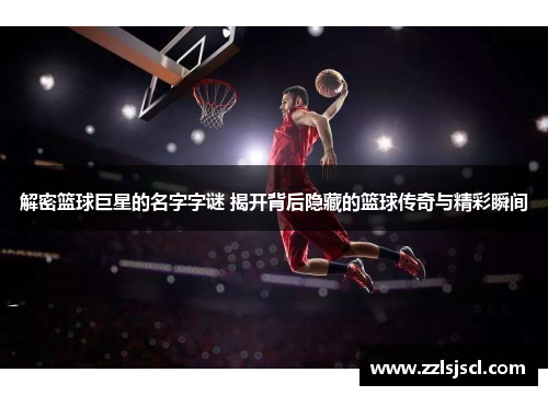 解密篮球巨星的名字字谜 揭开背后隐藏的篮球传奇与精彩瞬间