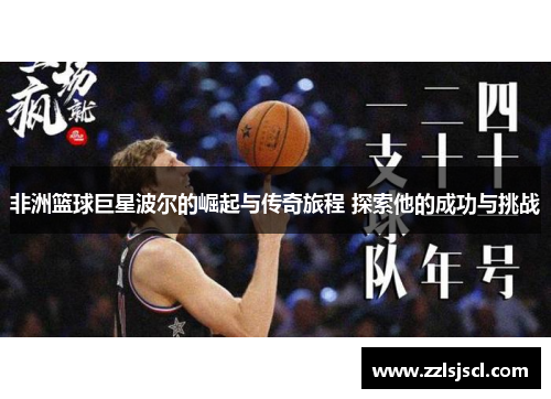 非洲篮球巨星波尔的崛起与传奇旅程 探索他的成功与挑战